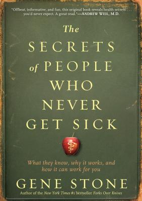 The Secrets of People Who Never Get Sick: What They Know, Why It Works, and How It Can Work for You - Gene Stone