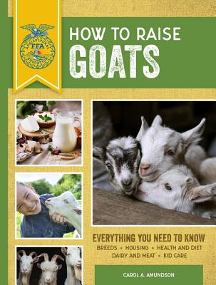 How to Raise Goats: Third Edition, Everything You Need to Know: Breeds, Housing, Health and Diet, Dairy and Meat, Kid Care - Carol A. Amundson