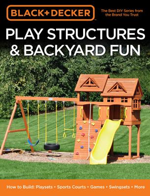 Black & Decker Play Structures & Backyard Fun: How to Build: Playsets - Sports Courts - Games - Swingsets - More - Editors Of Cool Springs Press