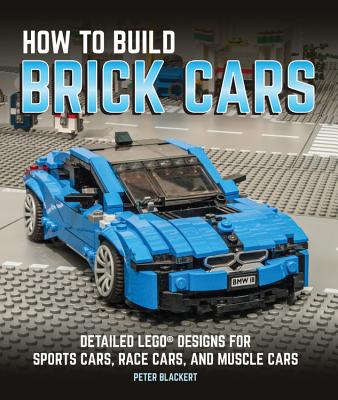 How to Build Brick Cars: Detailed Lego Designs for Sports Cars, Race Cars, and Muscle Cars - Peter Blackert