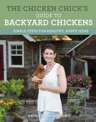 The Chicken Chick's Guide to Backyard Chickens: Simple Steps for Healthy, Happy Hens - Kathy Shea Mormino