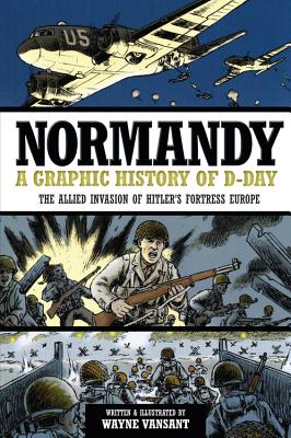 Normandy: A Graphic History of D-Day: The Allied Invasion of Hitler's Fortress Europe - Wayne Vansant