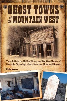 Ghost Towns of the Mountain West: Your Guide to the Hidden History and Old West Haunts of Colorado, Wyoming, Idaho, Mont - Philip Varney