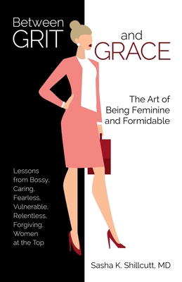 Between Grit and Grace: The Art of Being Feminine and Formidable - Sasha K. Shillcutt