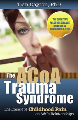 The ACoA Trauma Syndrome: The Impact of Childhood Pain on Adult Relationships - Tian Dayton