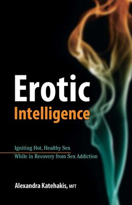 Erotic Intelligence: Igniting Hot, Healthy Sex While in Recovery from Sex Addiction - Alexandra Katehakis