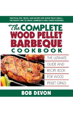 The Complete Wood Pellet Barbeque Cookbook: The Ultimate Guide and Recipe Book for Wood Pellet Grills - Bob Devon