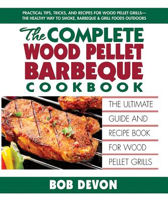The Complete Wood Pellet Barbeque Cookbook: The Ultimate Guide and Recipe Book for Wood Pellet Grills - Bob Devon