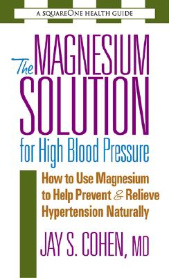 The Magnesium Solution for High Blood Pressure: How to Use Magnesium to Help Prevent & Relieve Hypertension Naturally - Jay S. Cohen