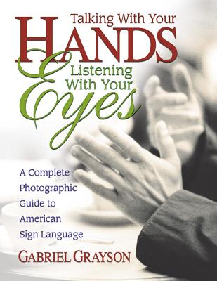 Talking with Your Hands, Listening with Your Eyes: A Complete Photographic Guide to American Sign Language - Gabriel Grayson