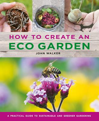 How to Create an Eco Garden: The Practical Guide to Sustainable and Greener Gardening - John Walker