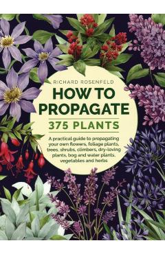 How to Propagate 375 Plants: A Practical Guide to Propagating Your Own Flowers, Foliage Plants, Trees, Shrubs, Climbers, Wet-Loving Plants, Bog and - Richard Rosenfeld