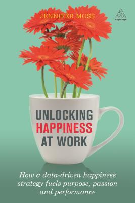 Unlocking Happiness at Work: How a Data-Driven Happiness Strategy Fuels Purpose, Passion and Performance - Jennifer Moss