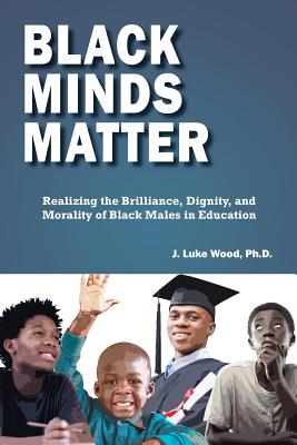 Black Minds Matter: Realizing the Brilliance, Dignity, and Morality of Black Males in Education - Ph. D. J. Luke Wood