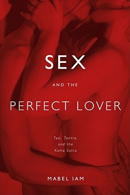 Sex and the Perfect Lover: Tao, Tantra, and the Kama Sutra - Mabel Iam