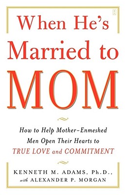 When He's Married to Mom: How to Help Mother-Enmeshed Men Open Their Hearts to True Love and Commitment - Kenneth M. Adams
