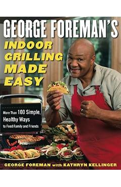 Coperta cărții 'George Foreman's Indoor Grilling Made Easy: More Than 100 Simple, Healthy Ways to Feed Family and Friends - George'