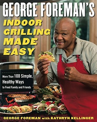 George Foreman's Indoor Grilling Made Easy: More Than 100 Simple, Healthy Ways to Feed Family and Friends - George Foreman