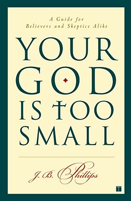 Your God Is Too Small: A Guide for Believers and Skeptics Alike - J. B. Phillips