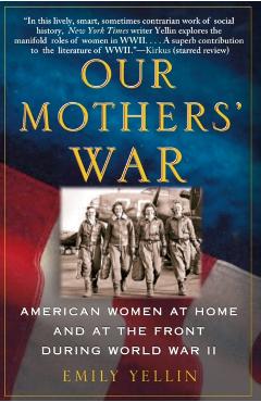Our Mothers' War: American Women at Home and at the Front During World War II - Emily Yellin