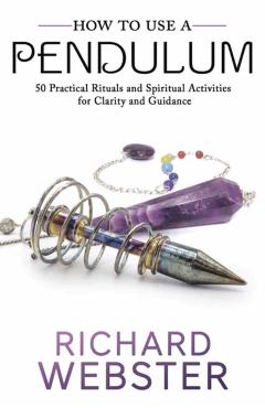 How to Use a Pendulum: 50 Practical Rituals and Spiritual Activities for Clarity and Guidance - Richard Webster