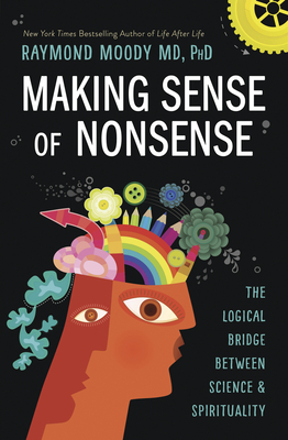 Making Sense of Nonsense: The Logical Bridge Between Science & Spirituality - Raymond Moody