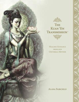 The Kuan Yin Transmission Book: Healing Guidance from Our Universal Mother - Alana Fairchild
