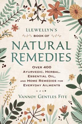 Llewellyn's Book of Natural Remedies: Over 400 Ayurvedic, Herbal, Essential Oil, and Home Remedies for Everyday Ailments - Vannoy Gentles Fite
