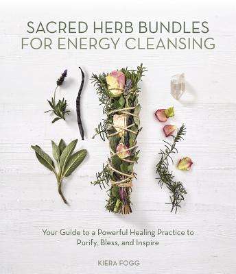 Sacred Herb Bundles for Energy Cleansing: Your Guide to a Powerful Healing Practice to Purify, Bless and Inspire - Kiera Fogg