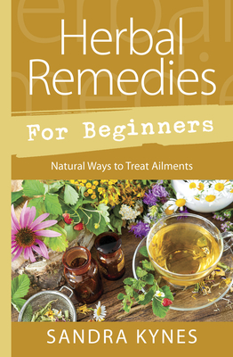 Herbal Remedies for Beginners: Natural Ways to Treat Ailments - Sandra Kynes