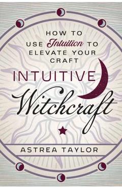 Intuitive Witchcraft: How to Use Intuition to Elevate Your Craft - Astrea Taylor