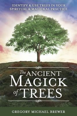 The Ancient Magick of Trees: Identify & Use Trees in Your Spiritual & Magickal Practice - Gregory Michael Brewer