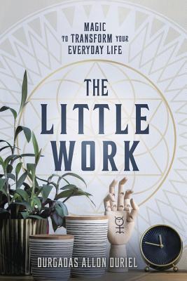 The Little Work: Magic to Transform Your Everyday Life - Durgadas Allon Duriel