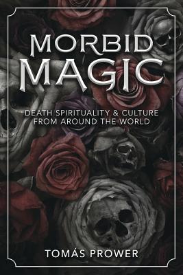Morbid Magic: Death Spirituality and Culture from Around the World - Tom�s Prower