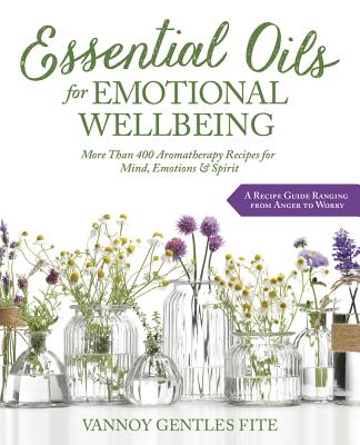 Essential Oils for Emotional Wellbeing: More Than 400 Aromatherapy Recipes for Mind, Emotions & Spirit - Vannoy Gentles Fite