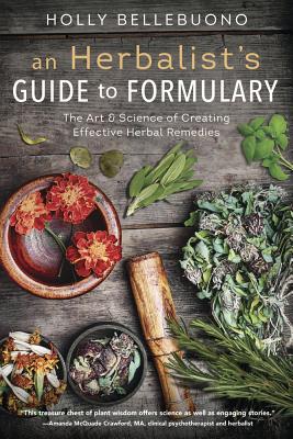 An Herbalist's Guide to Formulary: The Art & Science of Creating Effective Herbal Remedies - Holly Bellebuono