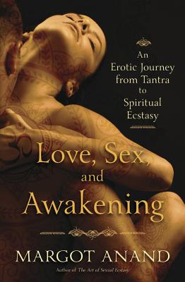 Love, Sex, and Awakening: An Erotic Journey from Tantra to Spiritual Ecstasy - Margot Anand