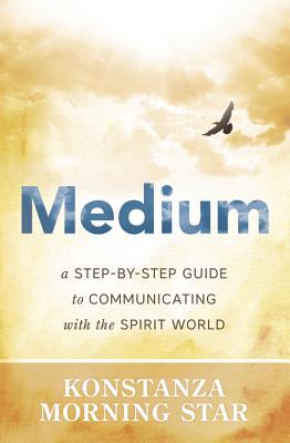Medium: A Step-By-Step Guide to Communicating with the Spirit World - Konstanza Morning Star