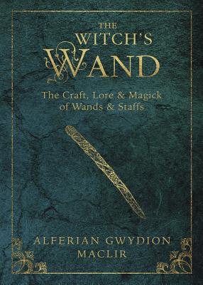 The Witch's Wand: The Craft, Lore, and Magick of Wands & Staffs - Alferian Gwydion Maclir