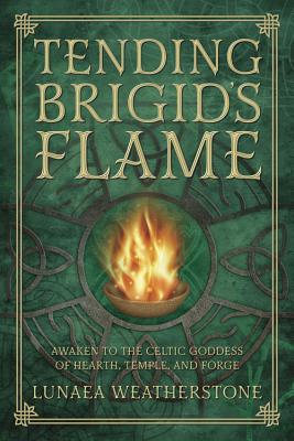 Tending Brigid's Flame: Awaken to the Celtic Goddess of Hearth, Temple, and Forge - Lunaea Weatherstone