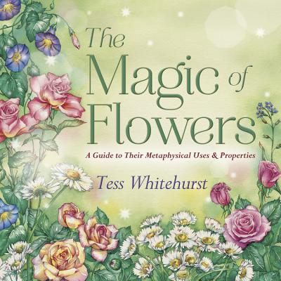 The Magic of Flowers: A Guide to Their Metaphysical Uses & Properties - Tess Whitehurst