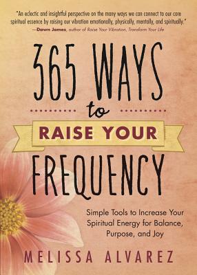 365 Ways to Raise Your Frequency: Simple Tools to Increase Your Spiritual Energy for Balance, Purpose, and Joy - Melissa Alvarez