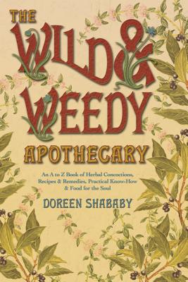 The Wild & Weedy Apothecary: An A to Z Book of Herbal Concoctions, Recipes & Remedies, Practical Know-How & Food for the Soul - Doreen Shababy