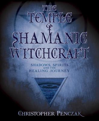 The Temple of Shamanic Witchcraft: Shadows, Spirits and the Healing Journey - Christopher Penczak
