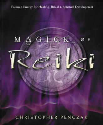 Magick of Reiki: Focused Energy for Healing, Ritual, & Spiritual Development - Christopher Penczak
