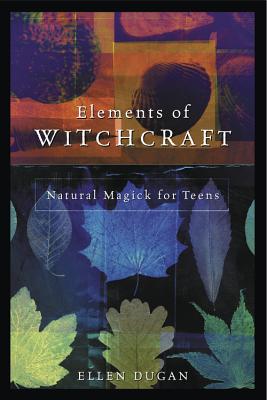 Elements of Witchcraft: Natural Magick for Teens - Ellen Dugan