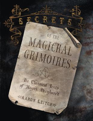 Secrets of the Magickal Grimoires: The Classical Texts of Magick Deciphered - Aaron Leitch