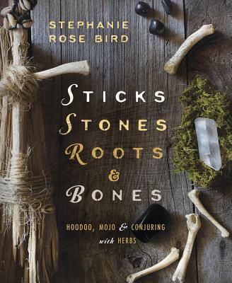 Sticks, Stones, Roots & Bones: Hoodoo, Mojo & Conjuring with Herbs - Stephanie Rose Bird