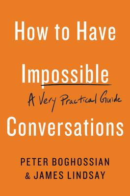How to Have Impossible Conversations: A Very Practical Guide - Peter Boghossian
