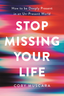 Stop Missing Your Life: How to Be Deeply Present in an Un-Present World - Cory Muscara